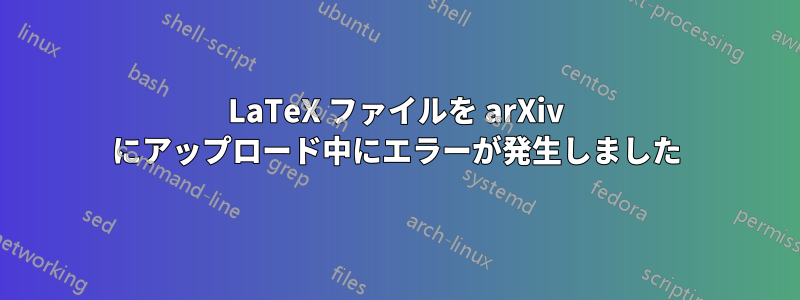 LaTeX ファイルを arXiv にアップロード中にエラーが発生しました