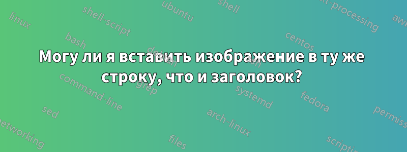 Могу ли я вставить изображение в ту же строку, что и заголовок?