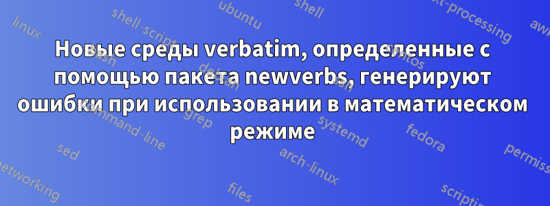 Новые среды verbatim, определенные с помощью пакета newverbs, генерируют ошибки при использовании в математическом режиме