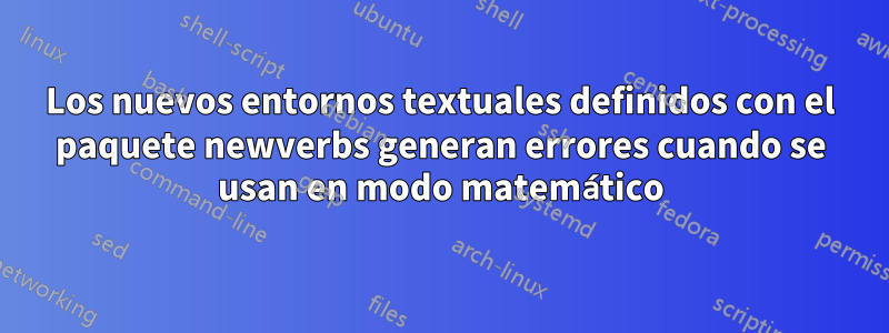 Los nuevos entornos textuales definidos con el paquete newverbs generan errores cuando se usan en modo matemático