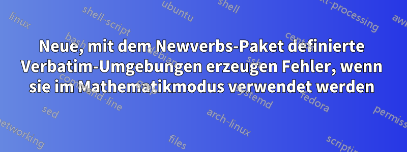 Neue, mit dem Newverbs-Paket definierte Verbatim-Umgebungen erzeugen Fehler, wenn sie im Mathematikmodus verwendet werden