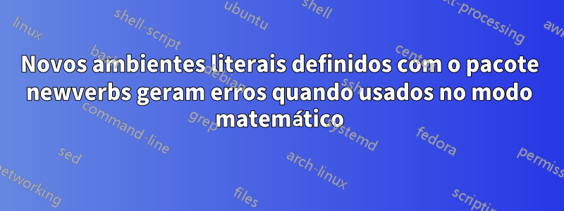 Novos ambientes literais definidos com o pacote newverbs geram erros quando usados ​​no modo matemático