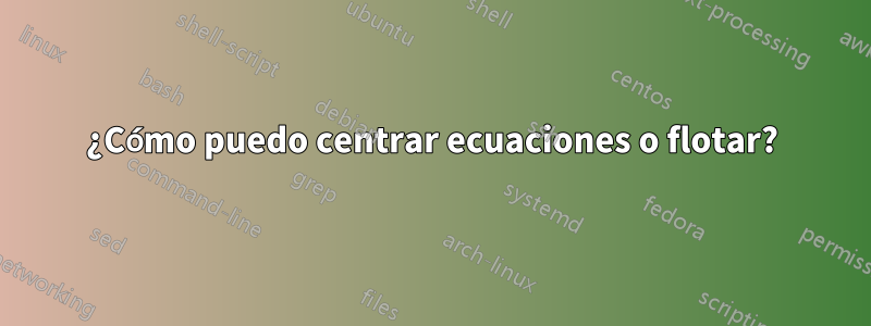 ¿Cómo puedo centrar ecuaciones o flotar?