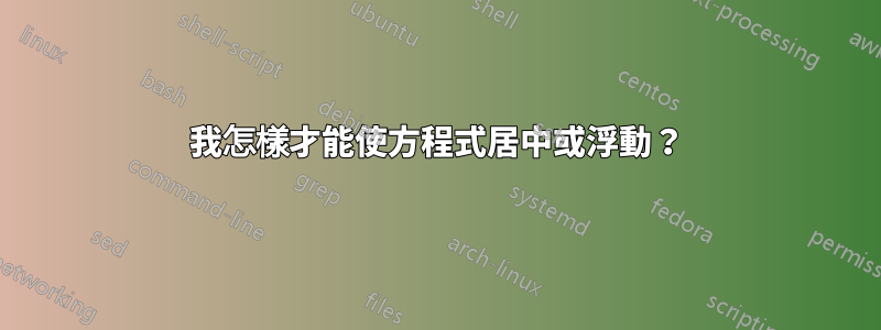 我怎樣才能使方程式居中或浮動?