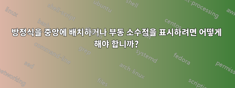 방정식을 중앙에 배치하거나 부동 소수점을 표시하려면 어떻게 해야 합니까?