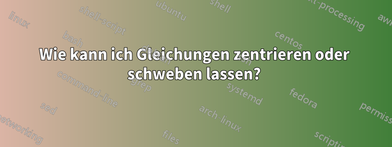 Wie kann ich Gleichungen zentrieren oder schweben lassen?