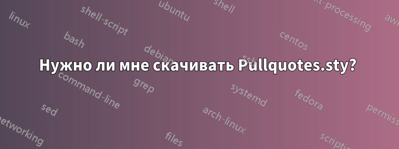 Нужно ли мне скачивать Pullquotes.sty?