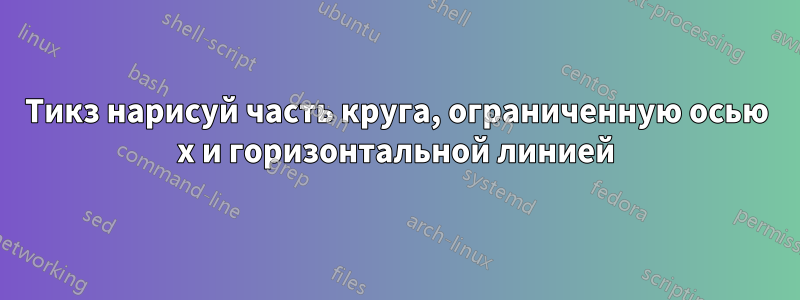 Тикз нарисуй часть круга, ограниченную осью x и горизонтальной линией