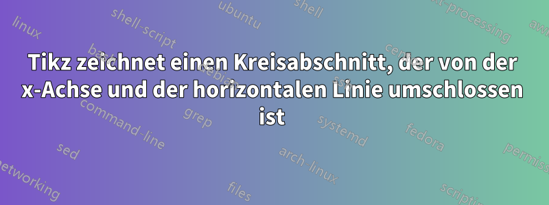 Tikz zeichnet einen Kreisabschnitt, der von der x-Achse und der horizontalen Linie umschlossen ist