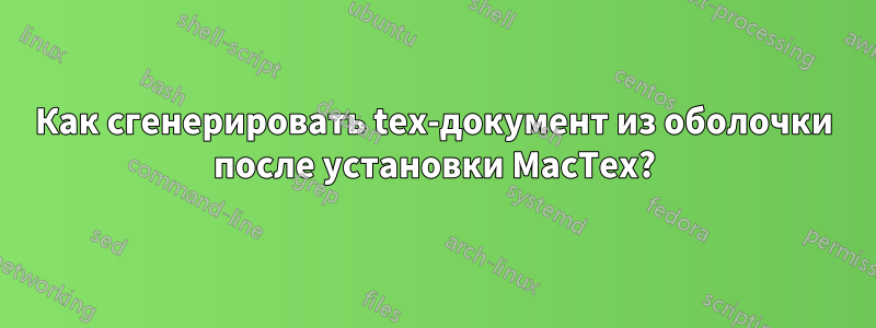 Как сгенерировать tex-документ из оболочки после установки MacTex?