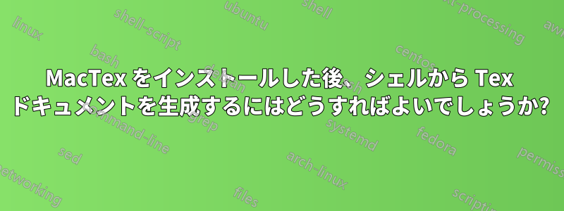 MacTex をインストールした後、シェルから Tex ドキュメントを生成するにはどうすればよいでしょうか?