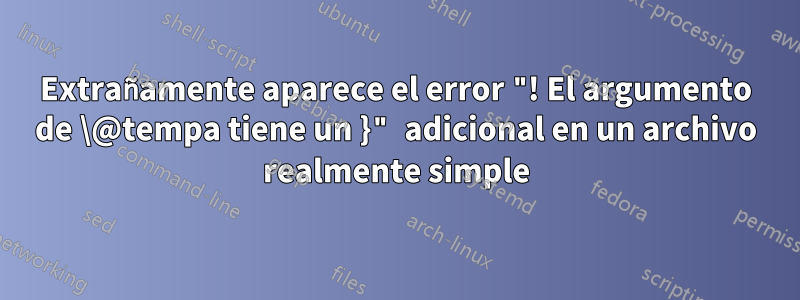 Extrañamente aparece el error "! El argumento de \@tempa tiene un }" adicional en un archivo realmente simple