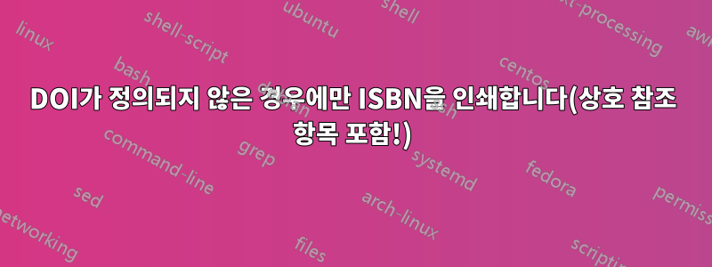 DOI가 정의되지 않은 경우에만 ISBN을 인쇄합니다(상호 참조 항목 포함!)