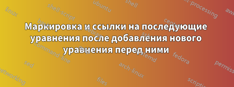 Маркировка и ссылки на последующие уравнения после добавления нового уравнения перед ними