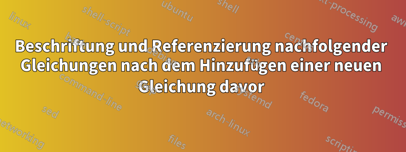 Beschriftung und Referenzierung nachfolgender Gleichungen nach dem Hinzufügen einer neuen Gleichung davor