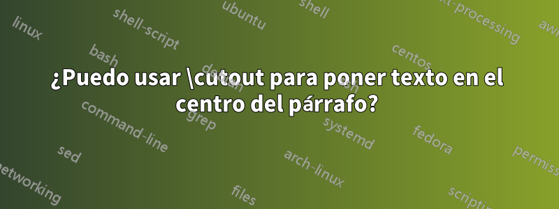 ¿Puedo usar \cutout para poner texto en el centro del párrafo?