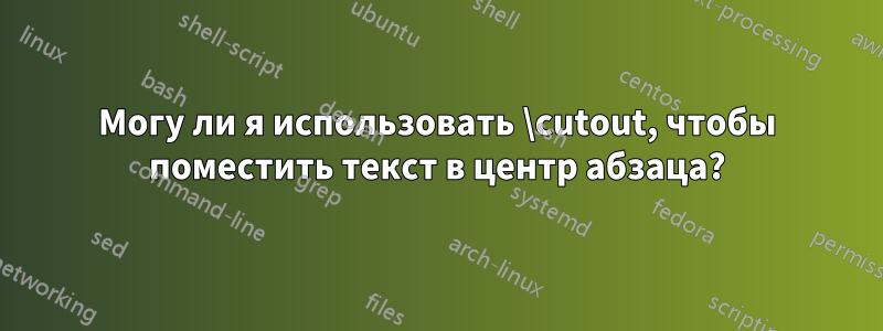 Могу ли я использовать \cutout, чтобы поместить текст в центр абзаца?