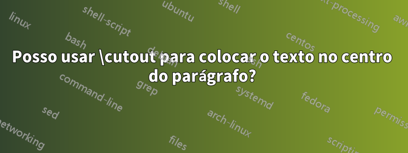 Posso usar \cutout para colocar o texto no centro do parágrafo?