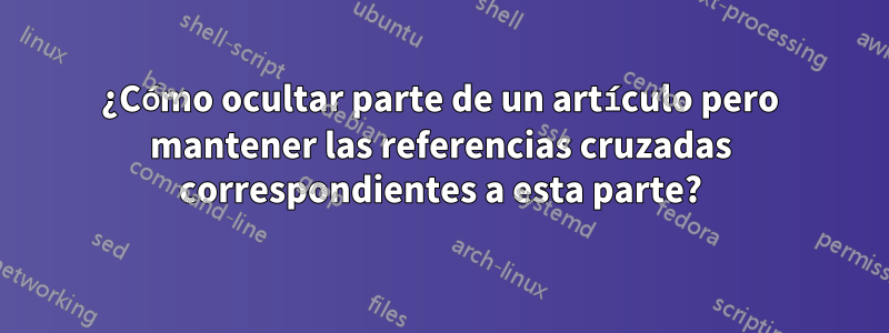 ¿Cómo ocultar parte de un artículo pero mantener las referencias cruzadas correspondientes a esta parte?