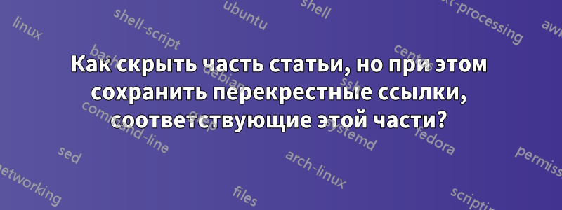 Как скрыть часть статьи, но при этом сохранить перекрестные ссылки, соответствующие этой части?