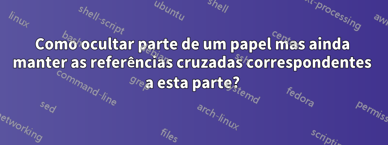 Como ocultar parte de um papel mas ainda manter as referências cruzadas correspondentes a esta parte?