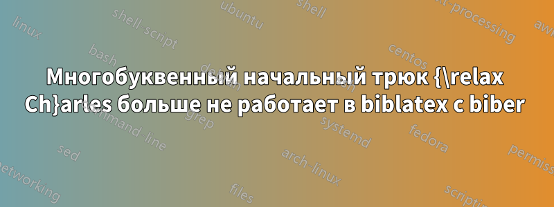Многобуквенный начальный трюк {\relax Ch}arles больше не работает в biblatex с biber