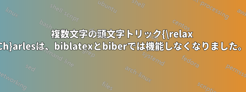 複数文字の頭文字トリック{\relax Ch}arlesは、biblatexとbiberでは機能しなくなりました。