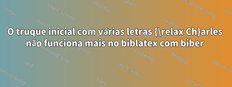 O truque inicial com várias letras {\relax Ch}arles não funciona mais no biblatex com biber