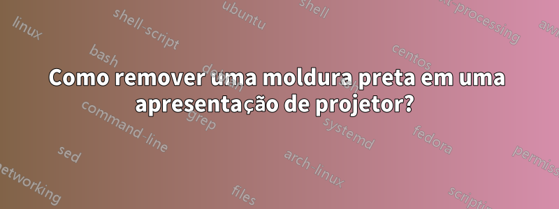 Como remover uma moldura preta em uma apresentação de projetor?