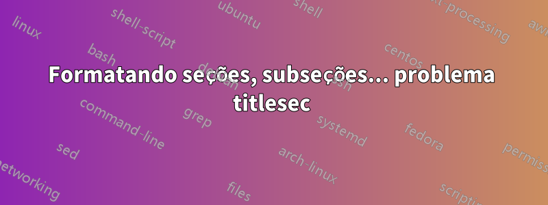 Formatando seções, subseções... problema titlesec