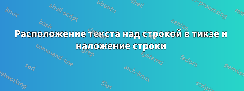 Расположение текста над строкой в ​​тикзе и наложение строки