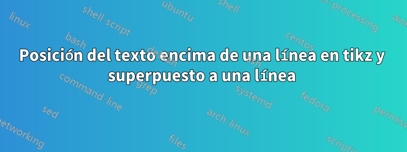 Posición del texto encima de una línea en tikz y superpuesto a una línea