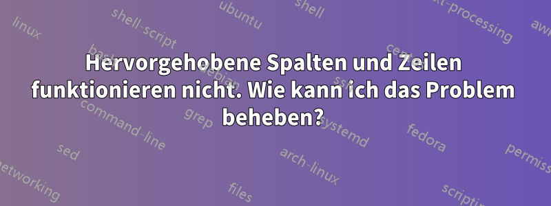 Hervorgehobene Spalten und Zeilen funktionieren nicht. Wie kann ich das Problem beheben?
