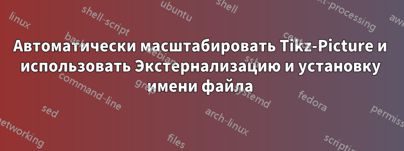Автоматически масштабировать Tikz-Picture и использовать Экстернализацию и установку имени файла