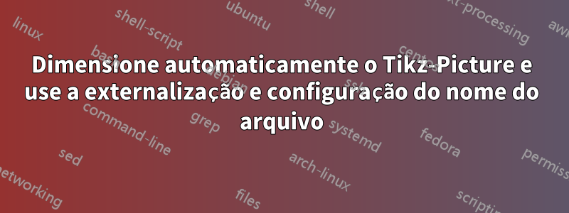 Dimensione automaticamente o Tikz-Picture e use a externalização e configuração do nome do arquivo
