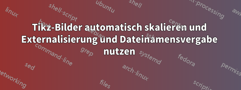 Tikz-Bilder automatisch skalieren und Externalisierung und Dateinamensvergabe nutzen