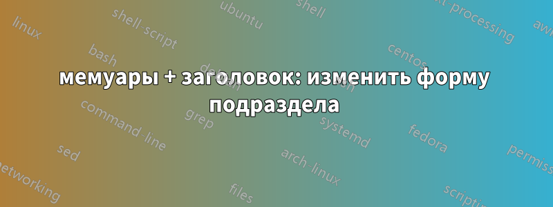 мемуары + заголовок: изменить форму подраздела