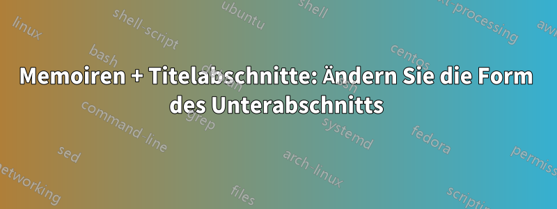 Memoiren + Titelabschnitte: Ändern Sie die Form des Unterabschnitts