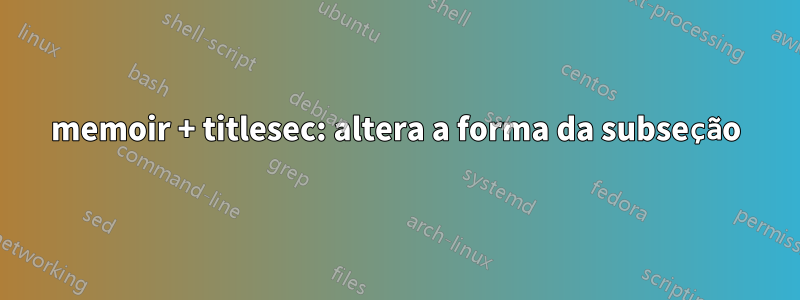 memoir + titlesec: altera a forma da subseção