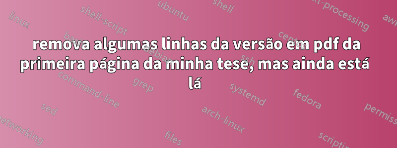 remova algumas linhas da versão em pdf da primeira página da minha tese, mas ainda está lá
