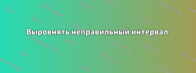 Выровнять неправильный интервал