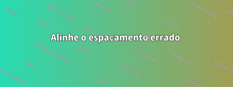 Alinhe o espaçamento errado