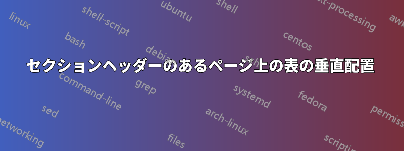 セクションヘッダーのあるページ上の表の垂直配置