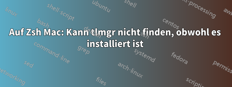 Auf Zsh Mac: Kann tlmgr nicht finden, obwohl es installiert ist