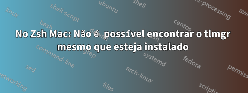 No Zsh Mac: Não é possível encontrar o tlmgr mesmo que esteja instalado