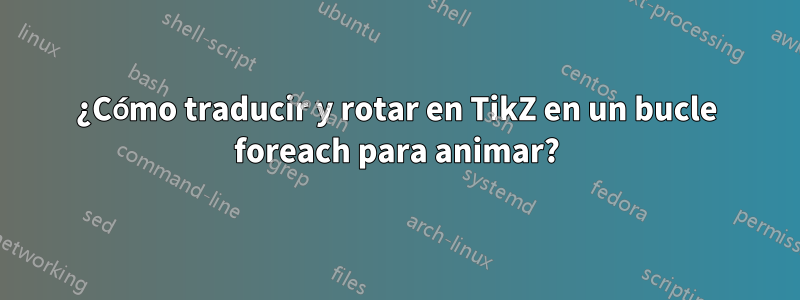 ¿Cómo traducir y rotar en TikZ en un bucle foreach para animar?