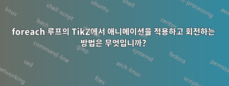 foreach 루프의 TikZ에서 애니메이션을 적용하고 회전하는 방법은 무엇입니까?