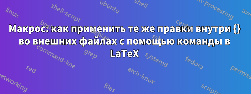 Макрос: как применить те же правки внутри {} во внешних файлах с помощью команды в LaTeX