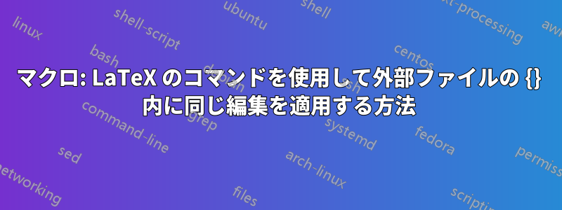 マクロ: LaTeX のコマンドを使用して外部ファイルの {} 内に同じ編集を適用する方法