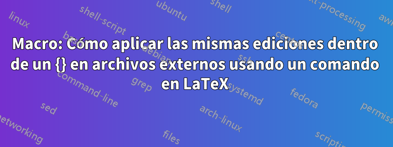 Macro: Cómo aplicar las mismas ediciones dentro de un {} en archivos externos usando un comando en LaTeX